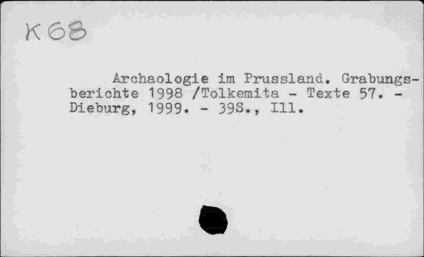 ﻿K 6S>
Archäologie im Prussian!. Grabungsberichte 1998 /Tolkemita - Texte 57. -Dieburg, 1999. - 39S., Ill.